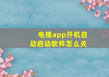 电视app开机自动启动软件怎么关