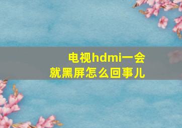 电视hdmi一会就黑屏怎么回事儿