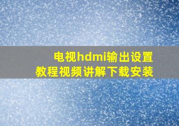 电视hdmi输出设置教程视频讲解下载安装