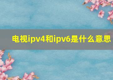 电视ipv4和ipv6是什么意思