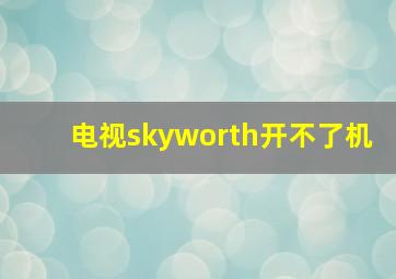 电视skyworth开不了机