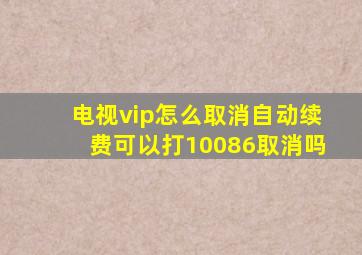 电视vip怎么取消自动续费可以打10086取消吗