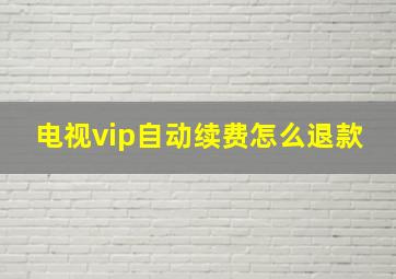 电视vip自动续费怎么退款