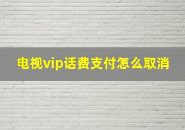 电视vip话费支付怎么取消