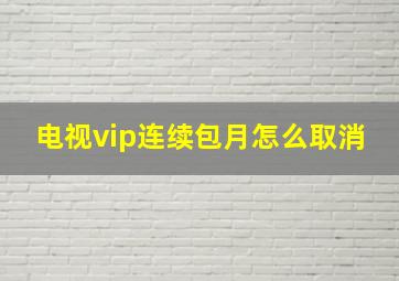 电视vip连续包月怎么取消