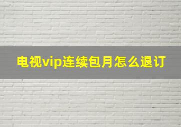 电视vip连续包月怎么退订