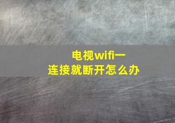 电视wifi一连接就断开怎么办