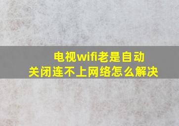 电视wifi老是自动关闭连不上网络怎么解决