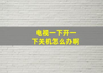 电视一下开一下关机怎么办啊