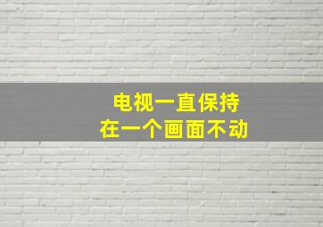 电视一直保持在一个画面不动