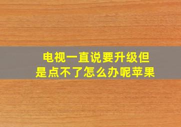 电视一直说要升级但是点不了怎么办呢苹果