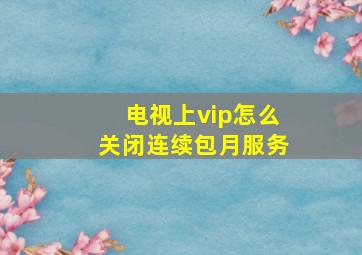 电视上vip怎么关闭连续包月服务