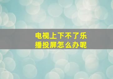 电视上下不了乐播投屏怎么办呢