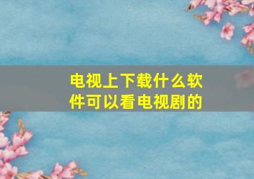 电视上下载什么软件可以看电视剧的