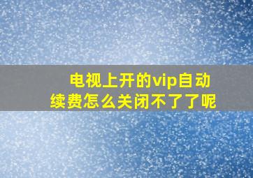 电视上开的vip自动续费怎么关闭不了了呢