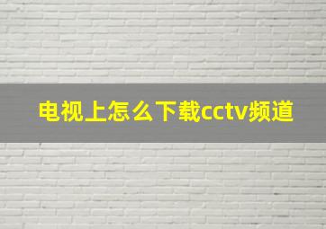 电视上怎么下载cctv频道