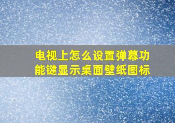 电视上怎么设置弹幕功能键显示桌面壁纸图标