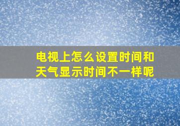 电视上怎么设置时间和天气显示时间不一样呢