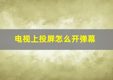 电视上投屏怎么开弹幕