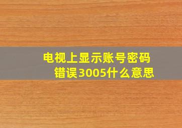 电视上显示账号密码错误3005什么意思