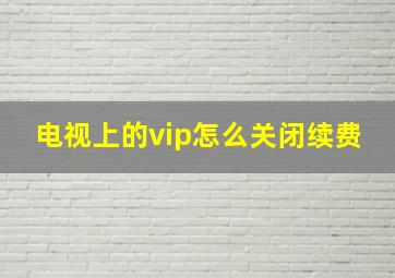 电视上的vip怎么关闭续费