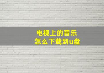 电视上的音乐怎么下载到u盘