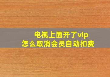 电视上面开了vip怎么取消会员自动扣费