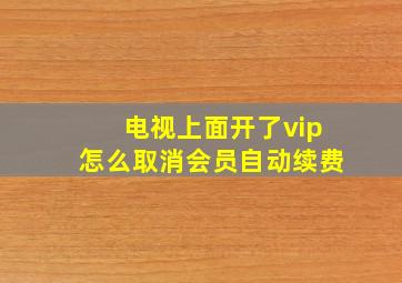 电视上面开了vip怎么取消会员自动续费