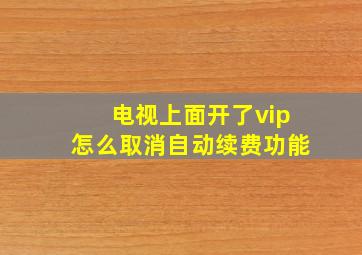 电视上面开了vip怎么取消自动续费功能