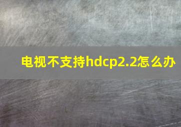 电视不支持hdcp2.2怎么办