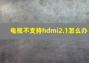 电视不支持hdmi2.1怎么办