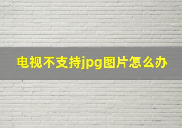 电视不支持jpg图片怎么办