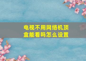 电视不用网络机顶盒能看吗怎么设置