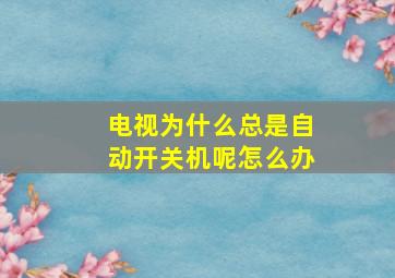 电视为什么总是自动开关机呢怎么办