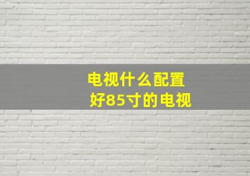 电视什么配置好85寸的电视