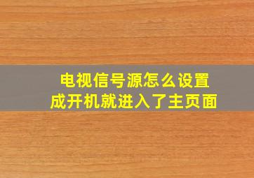 电视信号源怎么设置成开机就进入了主页面