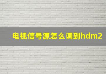 电视信号源怎么调到hdm2