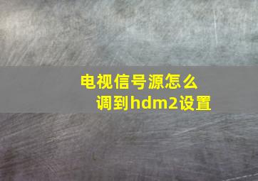 电视信号源怎么调到hdm2设置