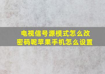 电视信号源模式怎么改密码呢苹果手机怎么设置