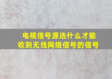 电视信号源选什么才能收到无线网络信号的信号