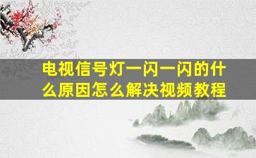 电视信号灯一闪一闪的什么原因怎么解决视频教程