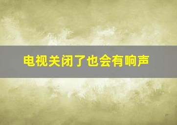 电视关闭了也会有响声