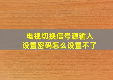 电视切换信号源输入设置密码怎么设置不了