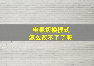 电视切换模式怎么改不了了呀