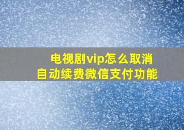 电视剧vip怎么取消自动续费微信支付功能