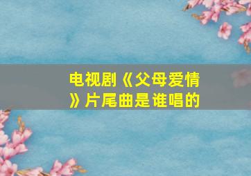 电视剧《父母爱情》片尾曲是谁唱的