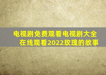 电视剧免费观看电视剧大全在线观看2022玫瑰的故事