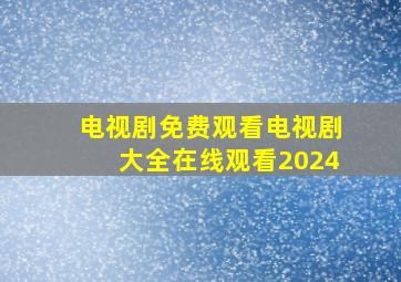 电视剧免费观看电视剧大全在线观看2024