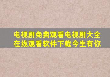 电视剧免费观看电视剧大全在线观看软件下载今生有你