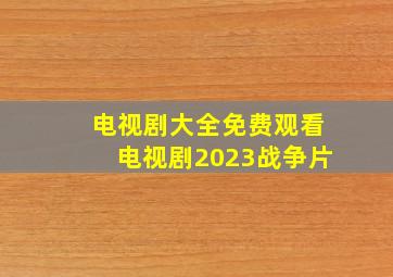 电视剧大全免费观看电视剧2023战争片